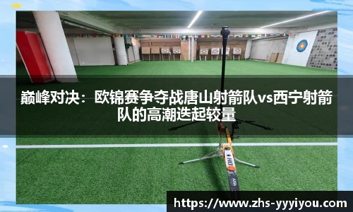 巅峰对决：欧锦赛争夺战唐山射箭队vs西宁射箭队的高潮迭起较量