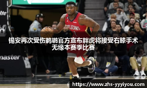 锡安再次受伤鹈鹕官方宣布胖虎将接受右膝手术无缘本赛季比赛